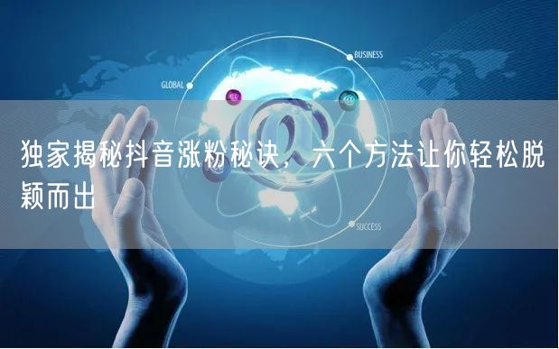 独家揭秘抖音涨粉秘诀，六个方法让你轻松脱颖而出