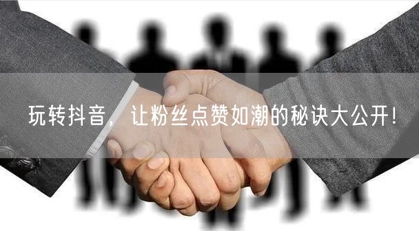 玩转抖音，让粉丝点赞如潮的秘诀大公开！