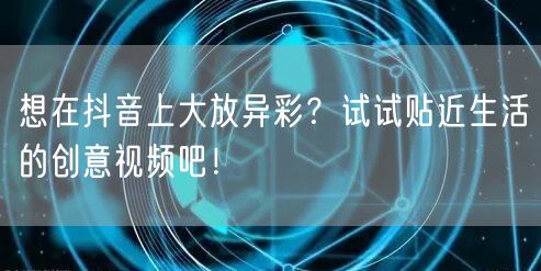 想在抖音上大放异彩？试试贴近生活的创意视频吧！