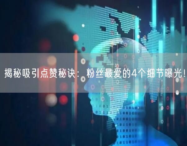 揭秘吸引点赞秘诀:粉丝最爱的4个细节曝光!