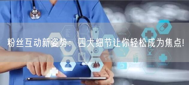 粉丝互动新姿势：四大细节让你轻松成为焦点!