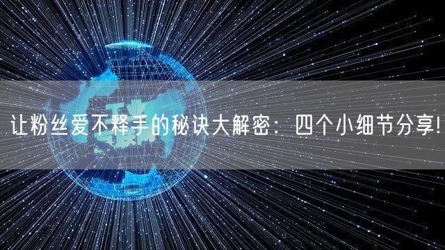 让粉丝爱不释手的秘诀大解密：四个小细节分享!