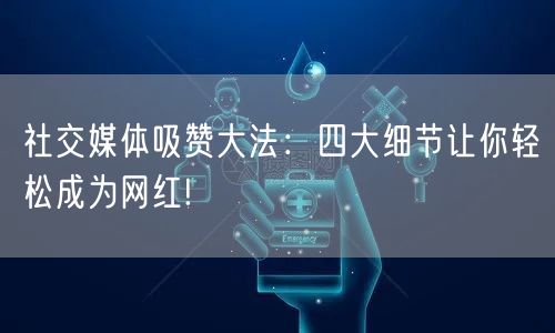 社交媒体吸赞大法：四大细节让你轻松成为网红!