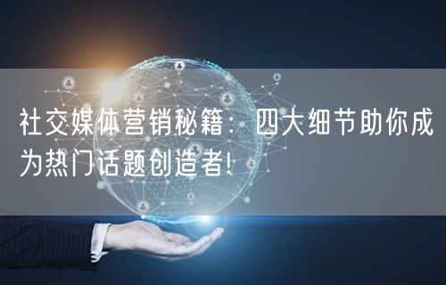 社交媒体营销秘籍：四大细节助你成为热门话题创造者!