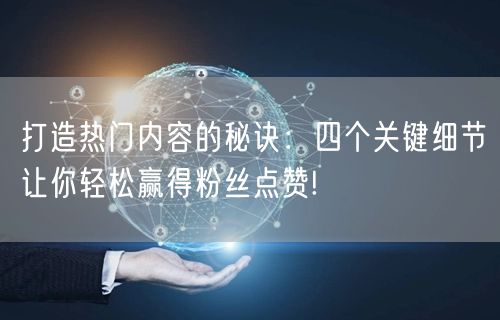打造热门内容的秘诀：四个关键细节让你轻松赢得粉丝点赞!