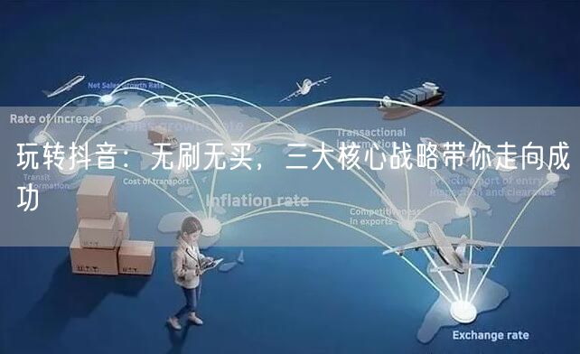 玩转抖音：无刷无买，三大核心战略带你走向成功