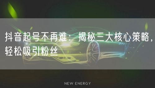 抖音起号不再难：揭秘三大核心策略，轻松吸引粉丝