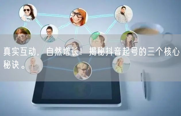 真实互动，自然增长！揭秘抖音起号的三个核心秘诀。
