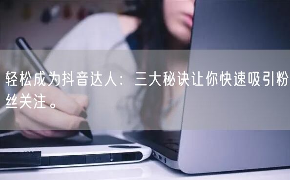 轻松成为抖音达人：三大秘诀让你快速吸引粉丝关注。