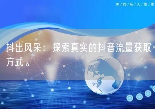 抖出风采：探索真实的抖音流量获取方式。