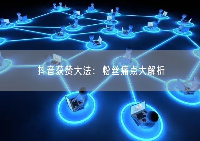 抖音获赞大法:粉丝痛点大解析