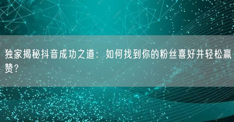 独家揭秘抖音成功之道：如何找到你的粉丝喜好并轻松赢赞？