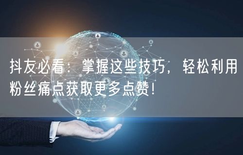 抖友必看：掌握这些技巧，轻松利用粉丝痛点获取更多点赞！