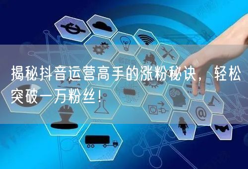 揭秘抖音运营高手的涨粉秘诀，轻松突破一万粉丝！