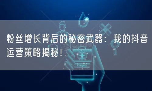粉丝增长背后的秘密武器：我的抖音运营策略揭秘！