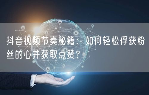 抖音视频节奏秘籍:如何轻松俘获粉丝的心并获取点赞?