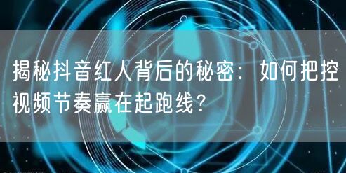 揭秘抖音红人背后的秘密：如何把控视频节奏赢在起跑线？