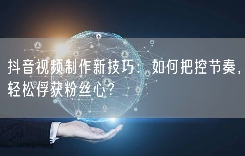 抖音视频制作新技巧：如何把控节奏，轻松俘获粉丝心？