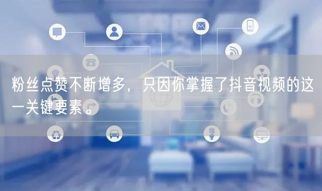 粉丝点赞不断增多，只因你掌握了抖音视频的这一关键要素。