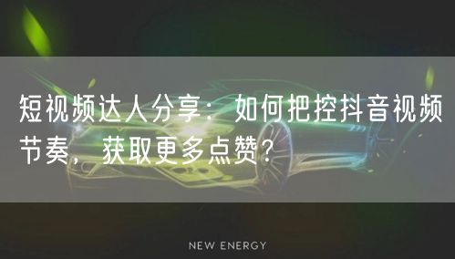 短视频达人分享：如何把控抖音视频节奏，获取更多点赞？