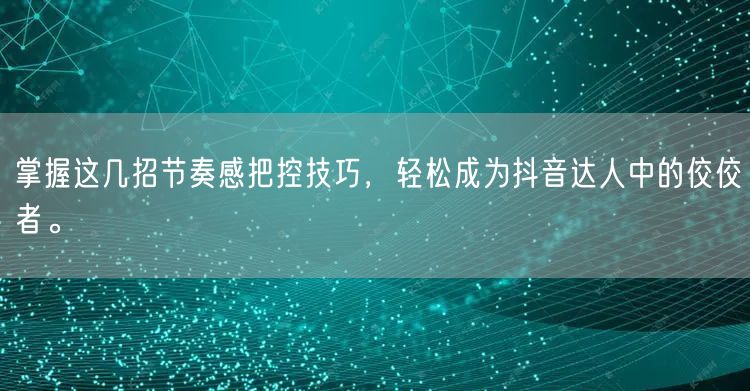 掌握这几招节奏感把控技巧，轻松成为抖音达人中的佼佼者。