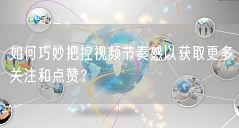 如何巧妙把控视频节奏感以获取更多关注和点赞？