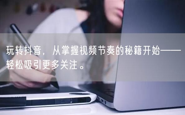 玩转抖音，从掌握视频节奏的秘籍开始——轻松吸引更多关注。
