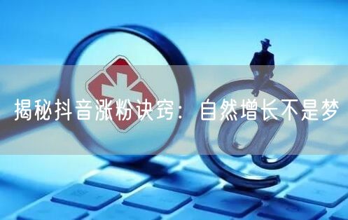 揭秘抖音涨粉诀窍：自然增长不是梦