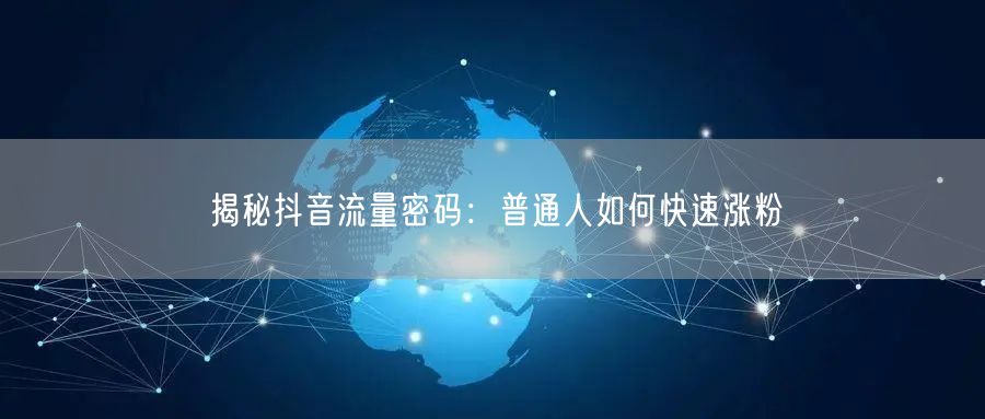揭秘抖音流量密码：普通人如何快速涨粉