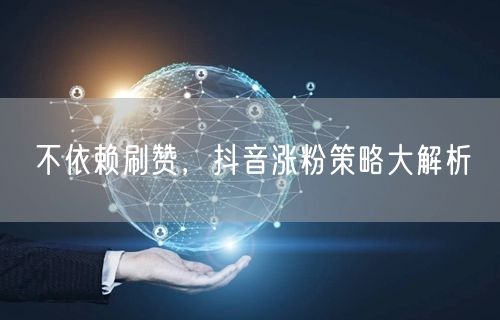 不依赖刷赞，抖音涨粉策略大解析