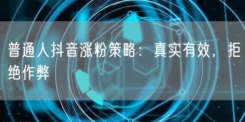 普通人抖音涨粉策略：真实有效，拒绝作弊
