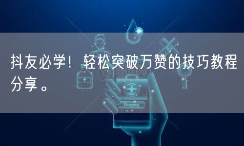 抖友必学！轻松突破万赞的技巧教程分享。