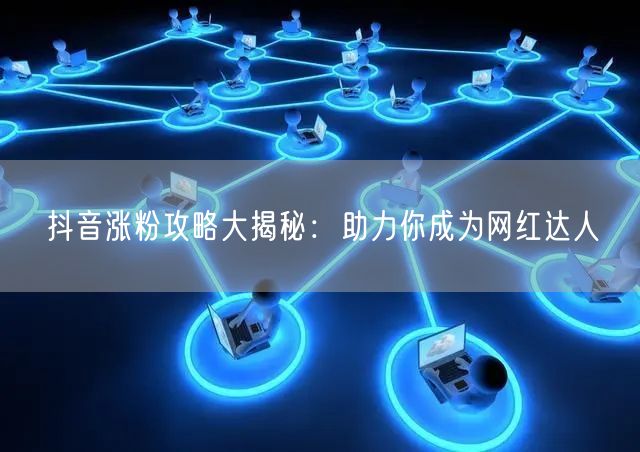 抖音涨粉攻略大揭秘:助力你成为网红达人