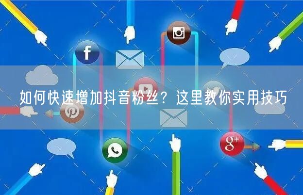 如何快速增加抖音粉丝?这里教你实用技巧