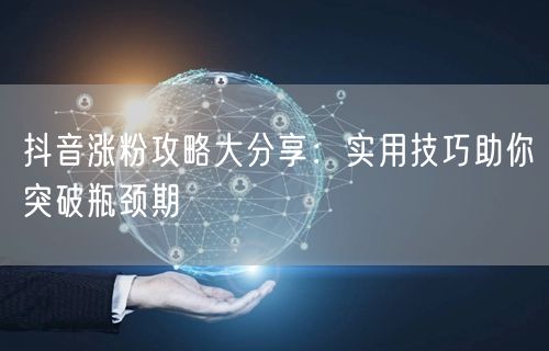 抖音涨粉攻略大分享：实用技巧助你突破瓶颈期