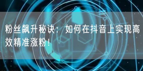 粉丝飙升秘诀：如何在抖音上实现高效精准涨粉！