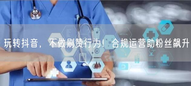 玩转抖音，不做刷赞行为！合规运营助粉丝飙升