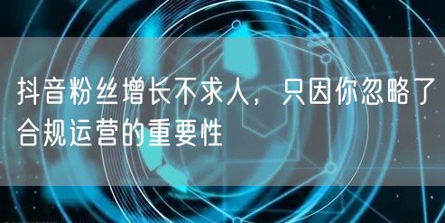 抖音粉丝增长不求人，只因你忽略了合规运营的重要性