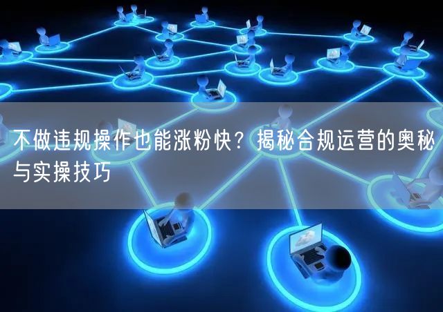 不做违规操作也能涨粉快？揭秘合规运营的奥秘与实操技巧