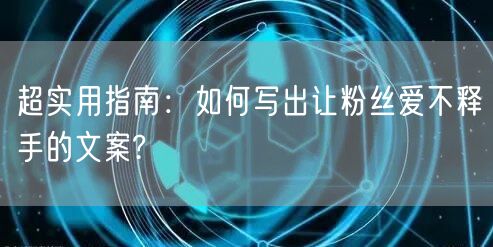 超实用指南：如何写出让粉丝爱不释手的文案?