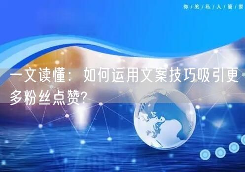 一文读懂：如何运用文案技巧吸引更多粉丝点赞?