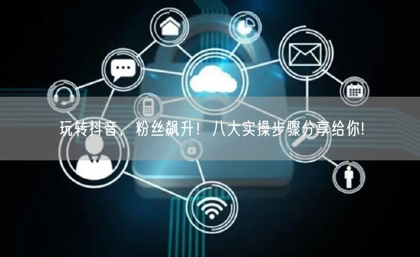 玩转抖音，粉丝飙升！八大实操步骤分享给你!