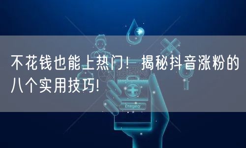 不花钱也能上热门！揭秘抖音涨粉的八个实用技巧!