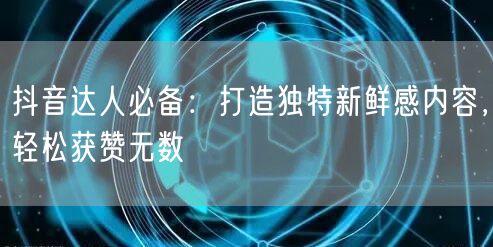 抖音达人必备:打造独特新鲜感内容,轻松获赞无数