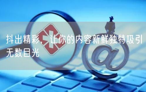 抖出精彩，让你的内容新鲜独特吸引无数目光