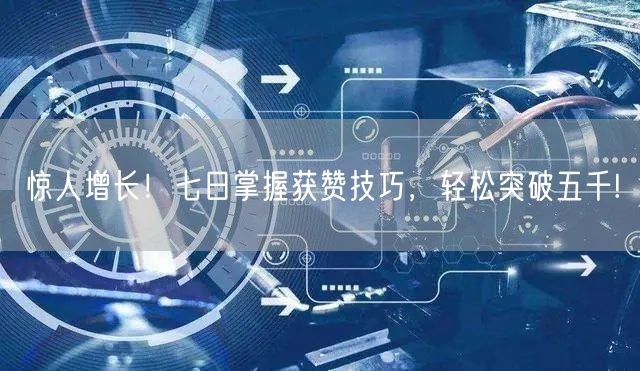 惊人增长！七日掌握获赞技巧，轻松突破五千!