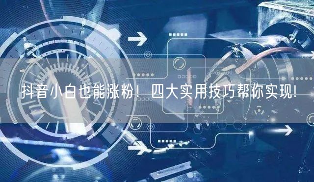抖音小白也能涨粉！四大实用技巧帮你实现!