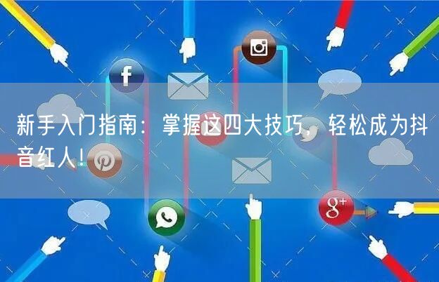 新手入门指南：掌握这四大技巧，轻松成为抖音红人！