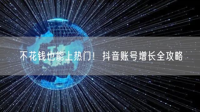 不花钱也能上热门！抖音账号增长全攻略