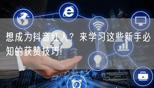 想成为抖音红人？来学习这些新手必知的获赞技巧!